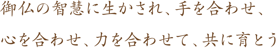 御仏の智慧に生かされ、手を合わせ、心を合わせ、力を合わせて、共に育とう